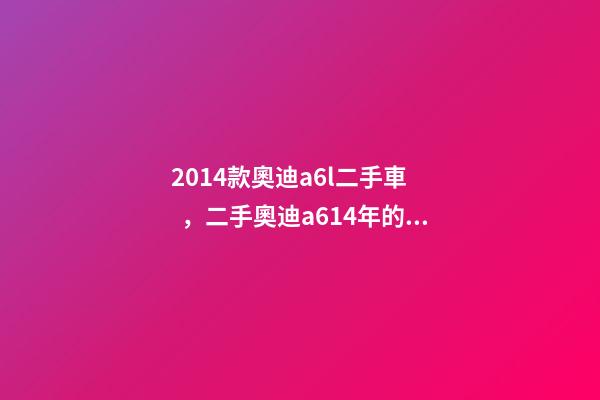 2014款奧迪a6l二手車，二手奧迪a614年的多少錢